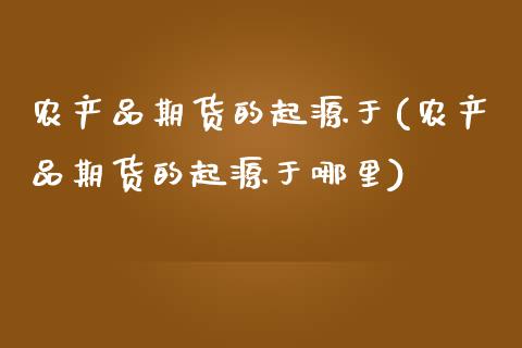 农产品期货的起源于(农产品期货的起源于哪里)_https://www.liuyiidc.com_期货软件_第1张