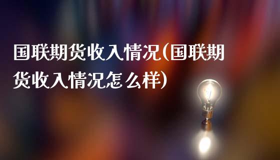 国联期货收入情况(国联期货收入情况怎么样)_https://www.liuyiidc.com_国际期货_第1张