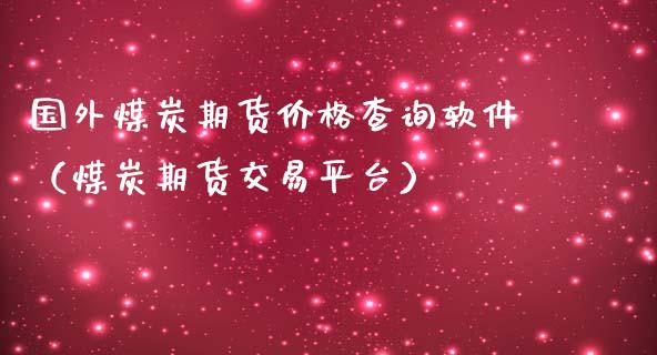 国外煤炭期货查询（煤炭期货交易平台）_https://www.liuyiidc.com_理财百科_第1张