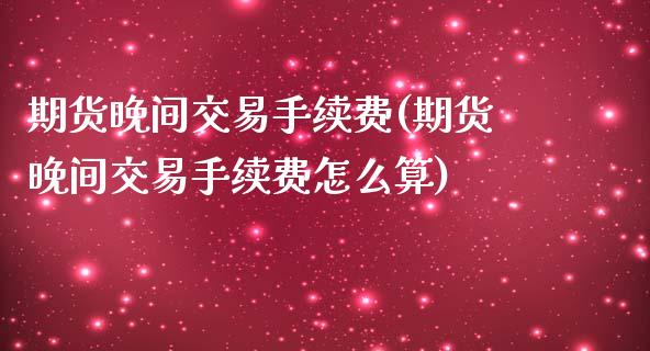 期货晚间交易手续费(期货晚间交易手续费怎么算)_https://www.liuyiidc.com_恒生指数_第1张