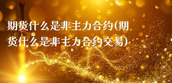 期货什么是非主力合约(期货什么是非主力合约交易)_https://www.liuyiidc.com_期货品种_第1张