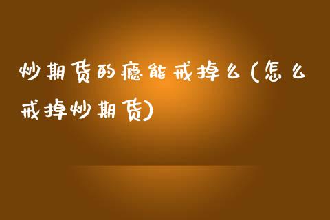 炒期货的瘾能戒掉么(怎么戒掉炒期货)_https://www.liuyiidc.com_恒生指数_第1张