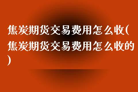 焦炭期货交易费用怎么收(焦炭期货交易费用怎么收的)_https://www.liuyiidc.com_期货交易所_第1张