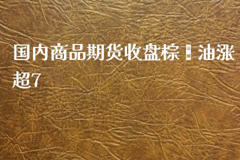 国内商品期货收盘棕榈油涨超7_https://www.liuyiidc.com_期货品种_第1张