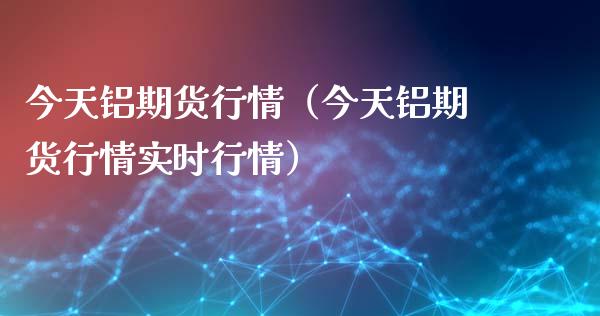 今天铝期货行情（今天铝期货行情实时行情）_https://www.liuyiidc.com_黄金期货_第1张