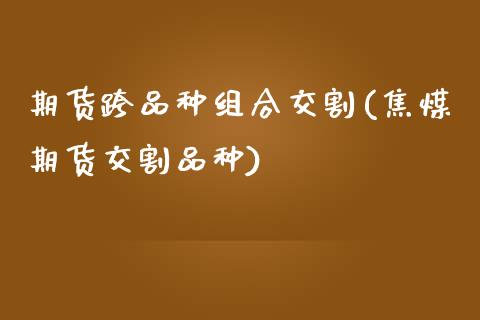 期货跨品种组合交割(焦煤期货交割品种)_https://www.liuyiidc.com_恒生指数_第1张