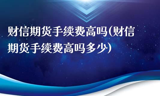 财信期货手续费高吗(财信期货手续费高吗多少)_https://www.liuyiidc.com_期货知识_第1张