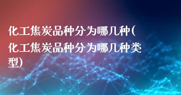 化工焦炭品种分为哪几种(化工焦炭品种分为哪几种类型)_https://www.liuyiidc.com_国际期货_第1张