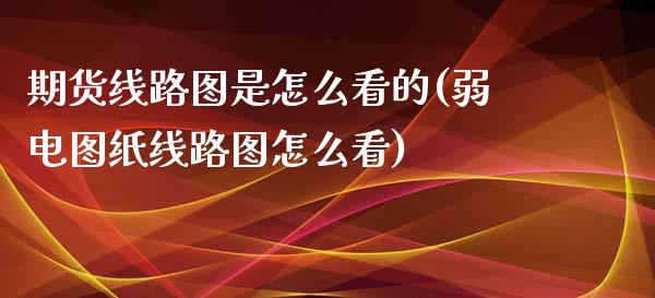 期货线路图是怎么看的(弱电图纸线路图怎么看)_https://www.liuyiidc.com_期货知识_第1张