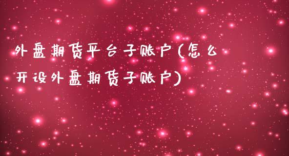 外盘期货平台子账户(怎么开设外盘期货子账户)_https://www.liuyiidc.com_国际期货_第1张