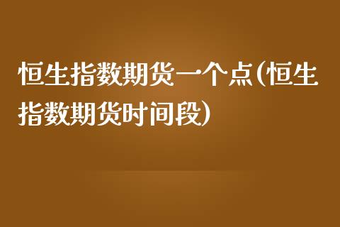 恒生指数期货一个点(恒生指数期货时间段)_https://www.liuyiidc.com_理财百科_第1张