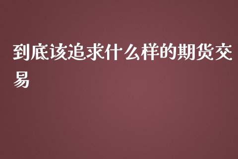 到底该追求什么样的期货交易_https://www.liuyiidc.com_基金理财_第1张