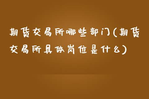 期货交易所哪些部门(期货交易所具体岗位是什么)_https://www.liuyiidc.com_期货品种_第1张