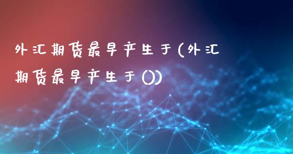 外汇期货最早产生于(外汇期货最早产生于())_https://www.liuyiidc.com_期货知识_第1张