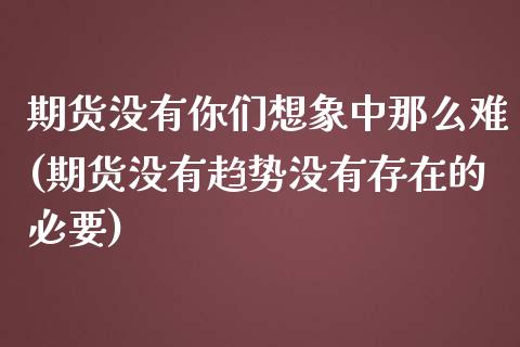 期货没有你们想象中那么难(期货没有趋势没有存在的必要)_https://www.liuyiidc.com_财经要闻_第1张