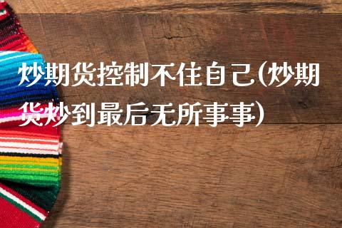 炒期货控制不住自己(炒期货炒到最后无所事事)_https://www.liuyiidc.com_国际期货_第1张