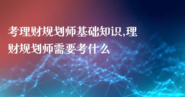 考理财规划师基础知识,理财规划师需要考什么_https://www.liuyiidc.com_保险理财_第1张