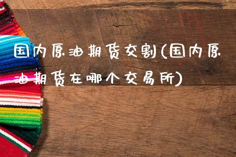 国内原油期货交割(国内原油期货在哪个交易所)_https://www.liuyiidc.com_期货知识_第1张