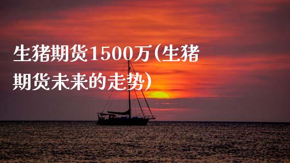 生猪期货1500万(生猪期货未来的走势)_https://www.liuyiidc.com_理财百科_第1张