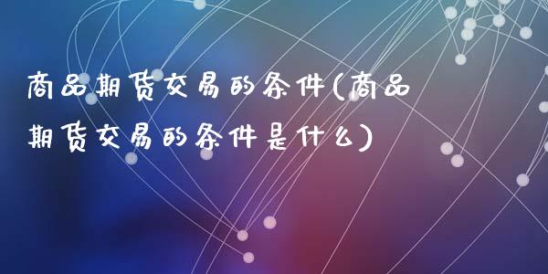 商品期货交易的条件(商品期货交易的条件是什么)_https://www.liuyiidc.com_国际期货_第1张