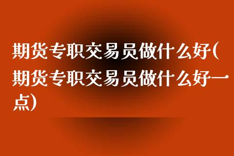 期货专职交易员做什么好(期货专职交易员做什么好一点)_https://www.liuyiidc.com_期货品种_第1张