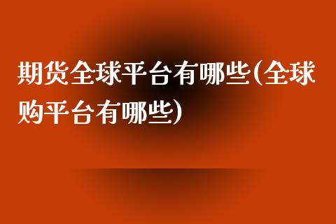 期货全球平台有哪些(全球购平台有哪些)