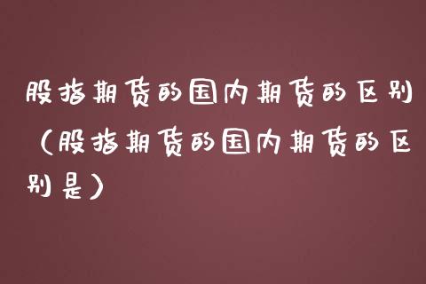 股指期货的国内期货的区别（股指期货的国内期货的区别是）_https://www.liuyiidc.com_黄金期货_第1张