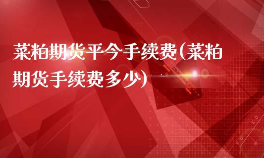 菜粕期货平今手续费(菜粕期货手续费多少)_https://www.liuyiidc.com_期货品种_第1张