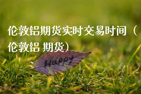 伦敦铝期货实时交易时间（伦敦铝 期货）_https://www.liuyiidc.com_黄金期货_第1张