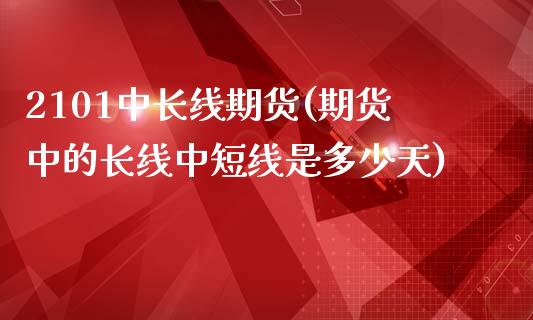 2101中长线期货(期货中的长线中短线是多少天)_https://www.liuyiidc.com_理财百科_第1张