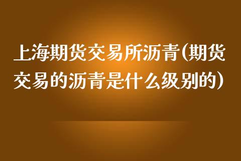 上海期货交易所沥青(期货交易的沥青是什么级别的)_https://www.liuyiidc.com_期货知识_第1张