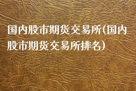 国内股市期货交易所(国内股市期货交易所排名)_https://www.liuyiidc.com_财经要闻_第1张