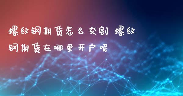 螺纹钢期货怎么交割 螺纹钢期货在哪里呢_https://www.liuyiidc.com_理财百科_第1张