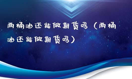 两桶油还能做期货吗（两桶油还能做期货吗）_https://www.liuyiidc.com_原油直播室_第1张