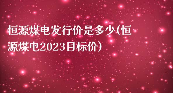 恒源煤电发行价是多少(恒源煤电2023目标价)_https://www.liuyiidc.com_期货品种_第1张