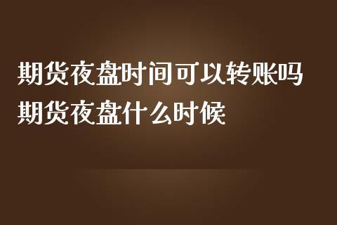 期货夜盘时间可以转账吗 期货夜盘什么时候_https://www.liuyiidc.com_理财品种_第1张