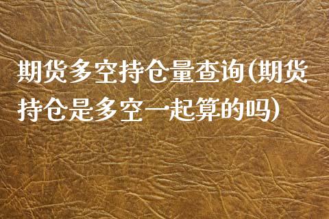 期货多空持仓量查询(期货持仓是多空一起算的吗)_https://www.liuyiidc.com_期货品种_第1张