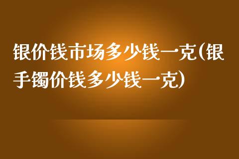 银价钱市场多少钱一克(银手镯价钱多少钱一克)_https://www.liuyiidc.com_理财品种_第1张