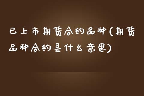 已上市期货合约品种(期货品种合约是什么意思)_https://www.liuyiidc.com_理财品种_第1张