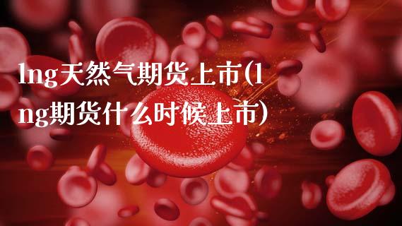 lng天然气期货上市(lng期货什么时候上市)_https://www.liuyiidc.com_期货品种_第1张