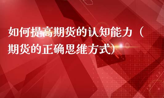 如何提高期货的认知能力（期货的正确思维方式）_https://www.liuyiidc.com_理财百科_第1张