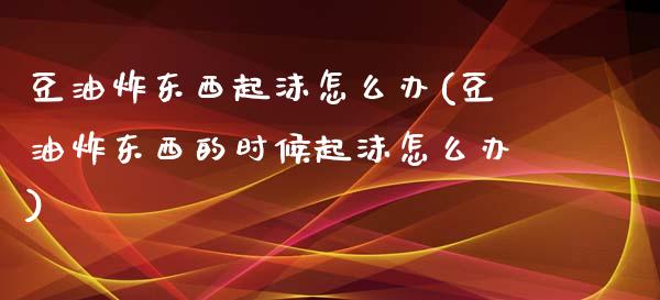 豆油炸东西起沫怎么办(豆油炸东西的时候起沫怎么办)_https://www.liuyiidc.com_期货直播_第1张