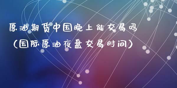 原油期货晚上能交易吗（国际原油夜盘交易时间）_https://www.liuyiidc.com_恒生指数_第1张