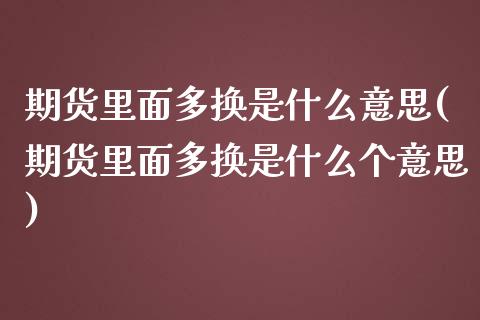 期货里面多换是什么意思(期货里面多换是什么个意思)_https://www.liuyiidc.com_期货软件_第1张