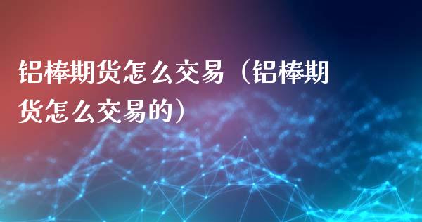 铝棒期货怎么交易（铝棒期货怎么交易的）_https://www.liuyiidc.com_基金理财_第1张