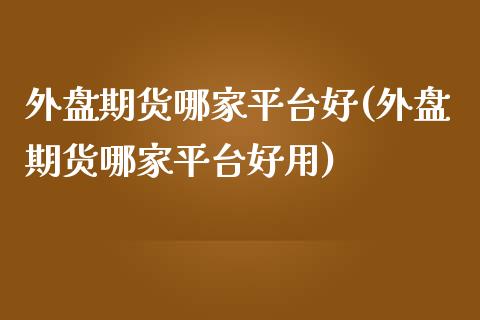 外盘期货哪家平台好(外盘期货哪家平台好用)_https://www.liuyiidc.com_期货品种_第1张