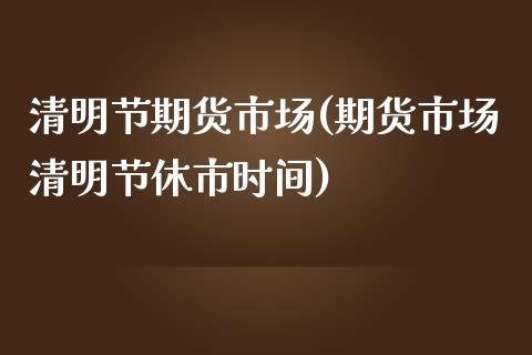 清明节期货市场(期货市场清明节休市时间)_https://www.liuyiidc.com_基金理财_第1张