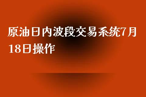 原油日内波段交易7月18日操作_https://www.liuyiidc.com_原油直播室_第1张