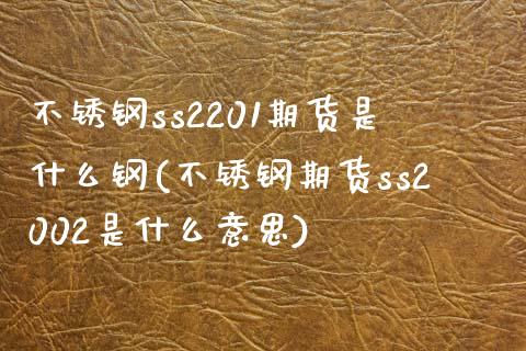 不锈钢ss2201期货是什么钢(不锈钢期货ss2002是什么意思)_https://www.liuyiidc.com_基金理财_第1张