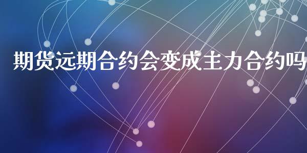 期货远期合约会变成主力合约吗_https://www.liuyiidc.com_基金理财_第1张